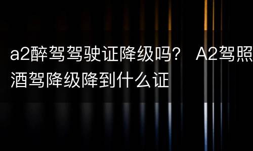 a2醉驾驾驶证降级吗？ A2驾照酒驾降级降到什么证