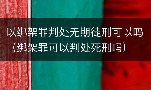 以绑架罪判处无期徒刑可以吗（绑架罪可以判处死刑吗）