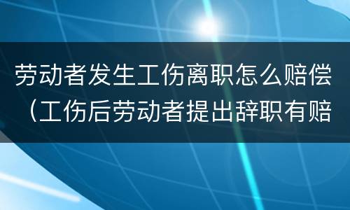 劳动者发生工伤离职怎么赔偿（工伤后劳动者提出辞职有赔偿吗）