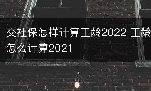 交社保怎样计算工龄2022 工龄怎么计算2021