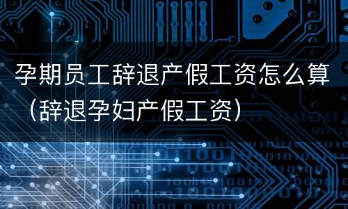 孕期员工辞退产假工资怎么算（辞退孕妇产假工资）