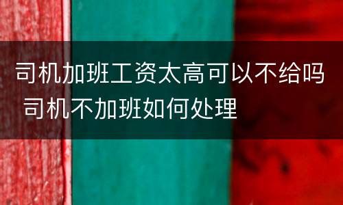 司机加班工资太高可以不给吗 司机不加班如何处理