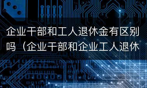 企业干部和工人退休金有区别吗（企业干部和企业工人退休金有什么区别）