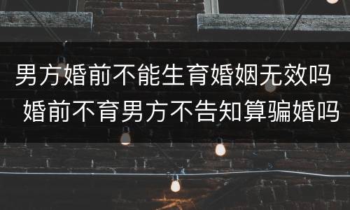 男方婚前不能生育婚姻无效吗 婚前不育男方不告知算骗婚吗