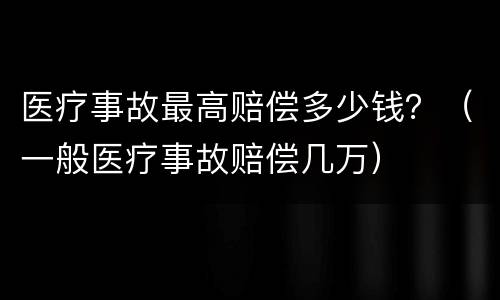 医疗事故最高赔偿多少钱？（一般医疗事故赔偿几万）