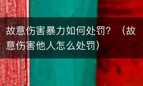 故意伤害暴力如何处罚？（故意伤害他人怎么处罚）
