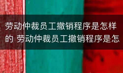 劳动仲裁员工撤销程序是怎样的 劳动仲裁员工撤销程序是怎样的过程