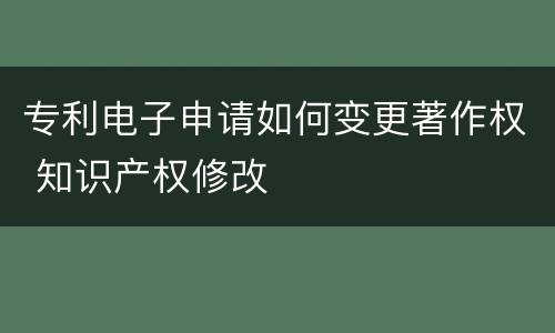 专利电子申请如何变更著作权 知识产权修改