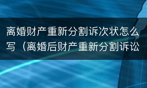 离婚财产重新分割诉次状怎么写（离婚后财产重新分割诉讼时效）