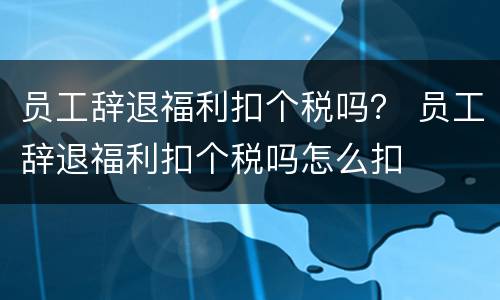 员工辞退福利扣个税吗？ 员工辞退福利扣个税吗怎么扣