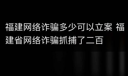 福建网络诈骗多少可以立案 福建省网络诈骗抓捕了二百