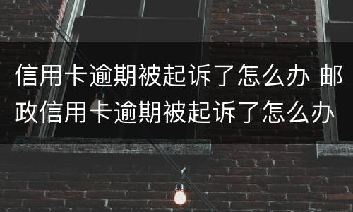信用卡逾期被起诉了怎么办 邮政信用卡逾期被起诉了怎么办