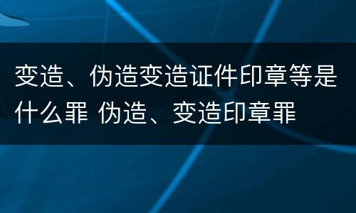 变造、伪造变造证件印章等是什么罪 伪造、变造印章罪