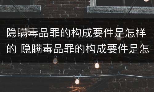 隐瞒毒品罪的构成要件是怎样的 隐瞒毒品罪的构成要件是怎样的处罚
