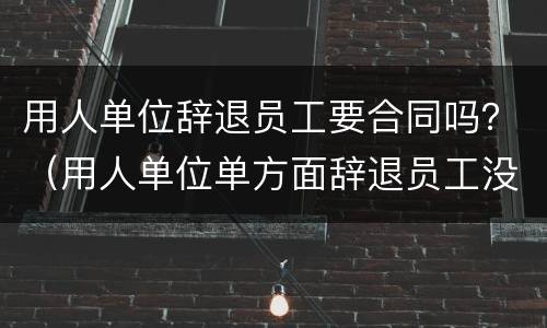 用人单位辞退员工要合同吗？（用人单位单方面辞退员工没有签合同）