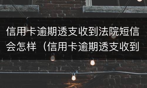 信用卡逾期透支收到法院短信会怎样（信用卡逾期透支收到法院短信会怎样）