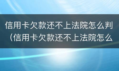 信用卡欠款还不上法院怎么判（信用卡欠款还不上法院怎么判决）