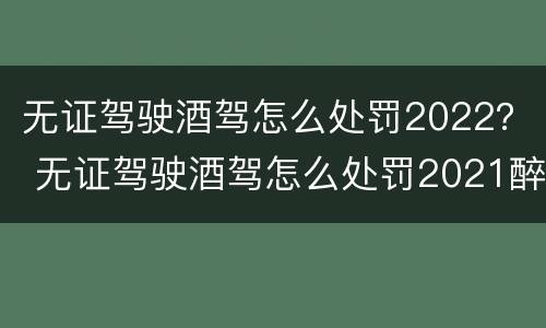 无证驾驶酒驾怎么处罚2022？ 无证驾驶酒驾怎么处罚2021醉驾