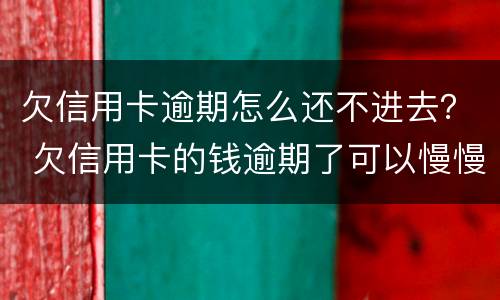 欠信用卡逾期怎么还不进去？ 欠信用卡的钱逾期了可以慢慢还吗