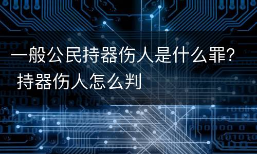 一般公民持器伤人是什么罪？ 持器伤人怎么判