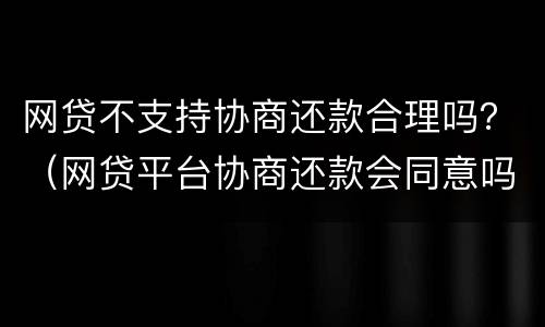 网贷不支持协商还款合理吗？（网贷平台协商还款会同意吗）