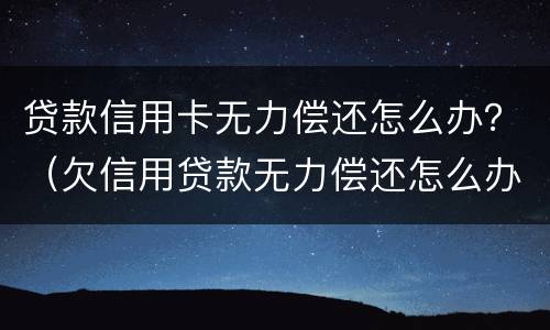 贷款信用卡无力偿还怎么办？（欠信用贷款无力偿还怎么办）