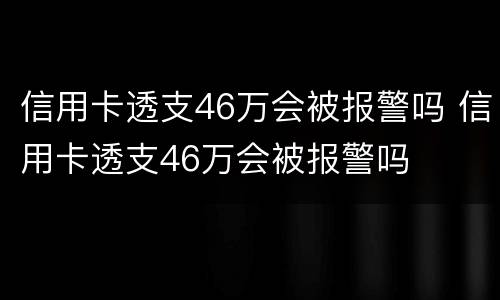 信用卡透支46万会被报警吗 信用卡透支46万会被报警吗