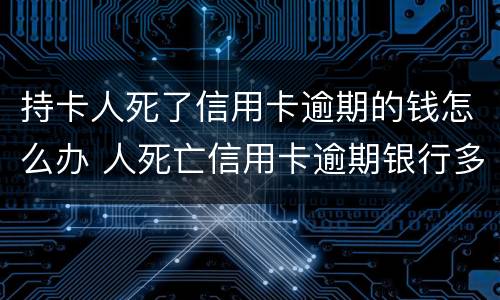 持卡人死了信用卡逾期的钱怎么办 人死亡信用卡逾期银行多久起诉