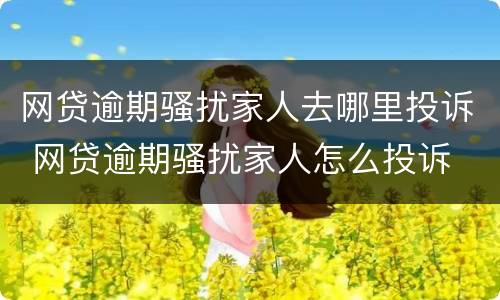 网贷逾期骚扰家人去哪里投诉 网贷逾期骚扰家人怎么投诉