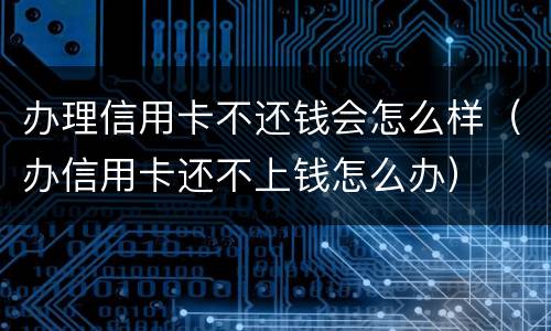 办理信用卡不还钱会怎么样（办信用卡还不上钱怎么办）