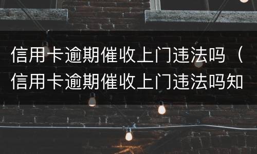 信用卡逾期催收上门违法吗（信用卡逾期催收上门违法吗知乎）