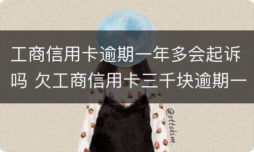 工商信用卡逾期一年多会起诉吗 欠工商信用卡三千块逾期一年会起诉吗
