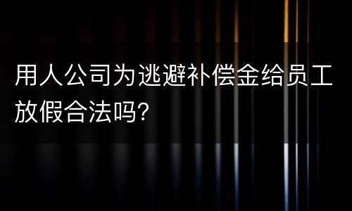 用人公司为逃避补偿金给员工放假合法吗？