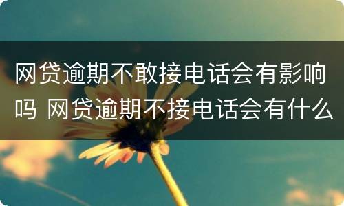 网贷逾期不敢接电话会有影响吗 网贷逾期不接电话会有什么后果