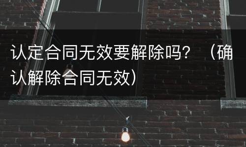 认定合同无效要解除吗？（确认解除合同无效）