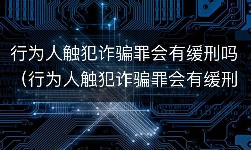 行为人触犯诈骗罪会有缓刑吗（行为人触犯诈骗罪会有缓刑吗）