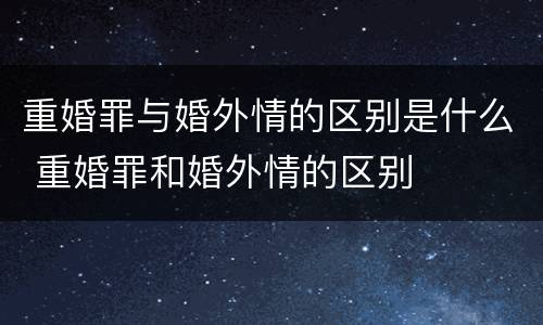重婚罪与婚外情的区别是什么 重婚罪和婚外情的区别