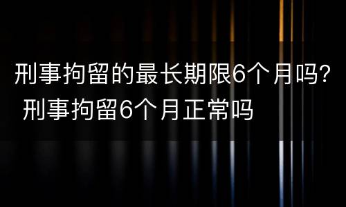 刑事拘留的最长期限6个月吗？ 刑事拘留6个月正常吗