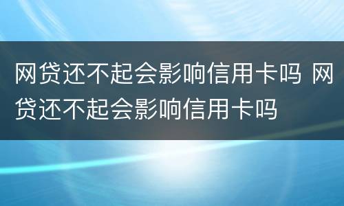 网贷还不起会影响信用卡吗 网贷还不起会影响信用卡吗