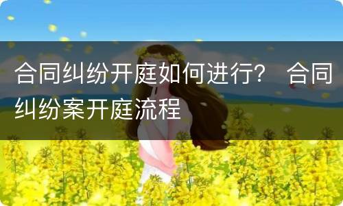 合同纠纷开庭如何进行？ 合同纠纷案开庭流程