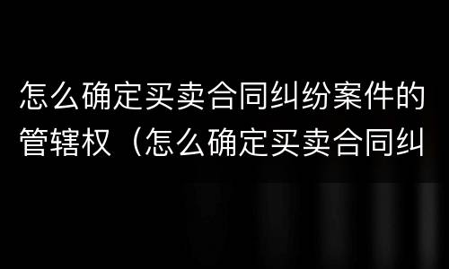 怎么确定买卖合同纠纷案件的管辖权（怎么确定买卖合同纠纷案件的管辖权问题）