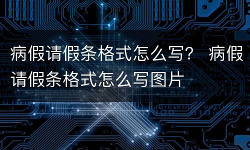 病假请假条格式怎么写？ 病假请假条格式怎么写图片
