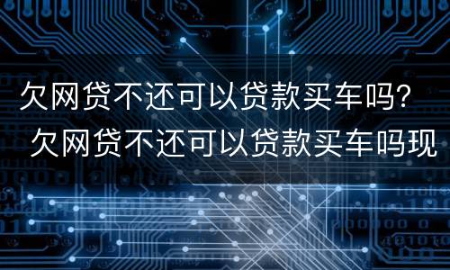 欠网贷不还可以贷款买车吗？ 欠网贷不还可以贷款买车吗现在