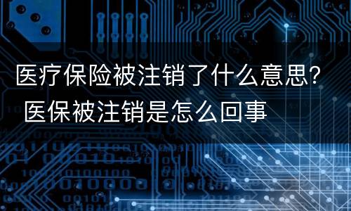 医疗保险被注销了什么意思？ 医保被注销是怎么回事