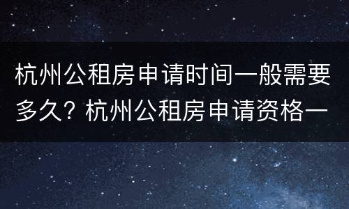 杭州公租房申请时间一般需要多久? 杭州公租房申请资格一般需要多久