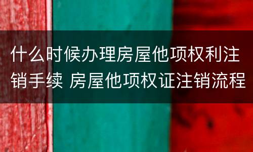 什么时候办理房屋他项权利注销手续 房屋他项权证注销流程