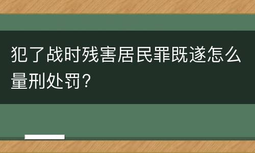 犯了战时残害居民罪既遂怎么量刑处罚?