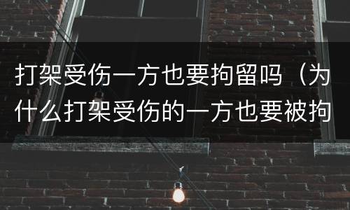打架受伤一方也要拘留吗（为什么打架受伤的一方也要被拘留）