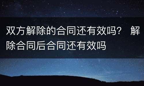 双方解除的合同还有效吗？ 解除合同后合同还有效吗