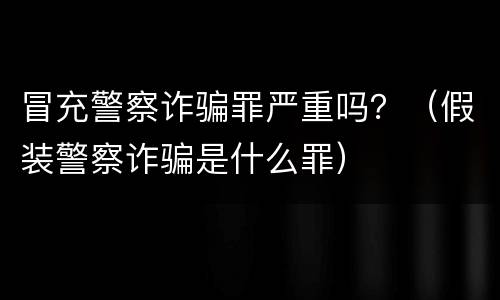 冒充警察诈骗罪严重吗？（假装警察诈骗是什么罪）